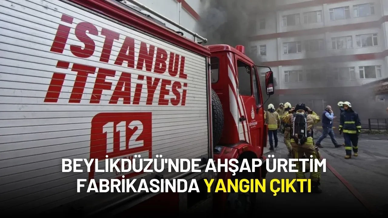 Beylikdüzü'nde Ahşap Üretim Fabrikasında Yangın Çıktı