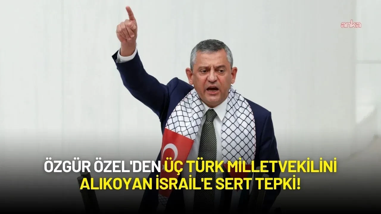 Özgür Özel'den Üç Türk Milletvekilini Alıkoyan İsrail'e Tepki!