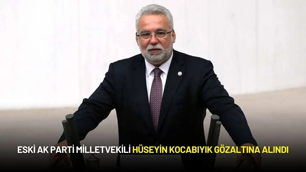 Eski AK Parti Milletvekili Hüseyin Kocabıyık Gözaltına Alındı