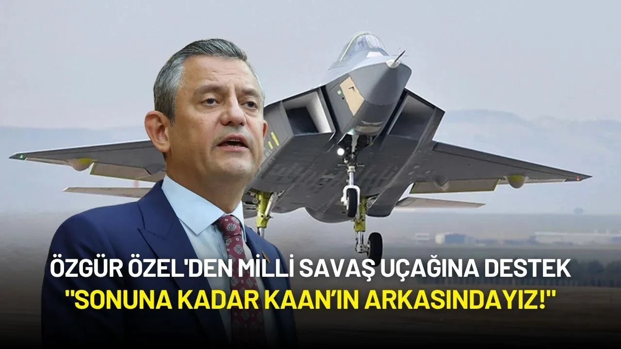 Özgür Özel'den Milli Savaş Uçağına Destek: "Sonuna Kadar KAAN’ın Arkasındayız!"