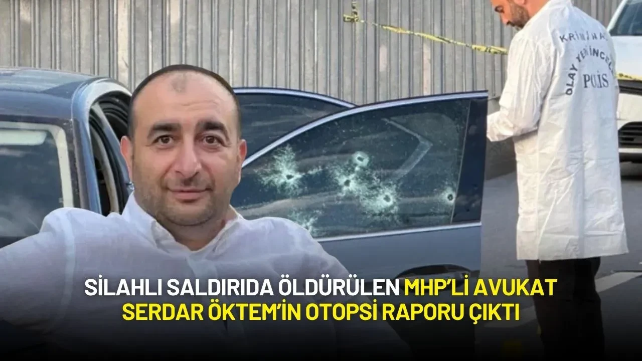 Silahlı Saldırıda Öldürülen MHP’li Avukat Serdar Öktem’in Otopsi Raporu Çıktı