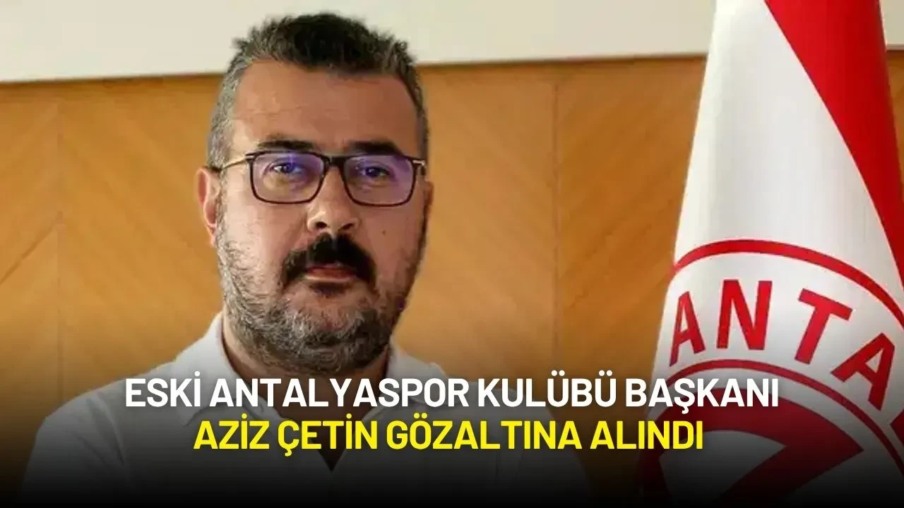 Eski Antalyaspor Kulübü Başkanı Aziz Çetin Gözaltına Alındı