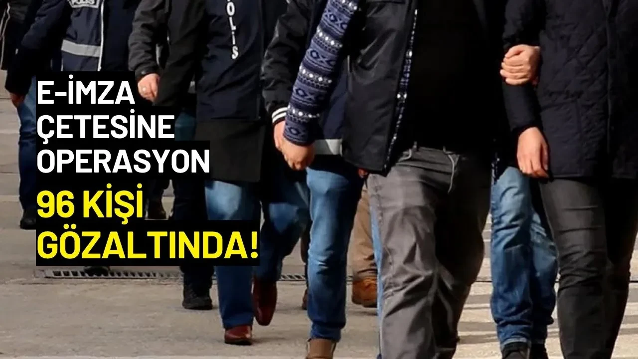 e-İmza Suç Örgütüne Operasyon: 96 Kişi Gözaltında!