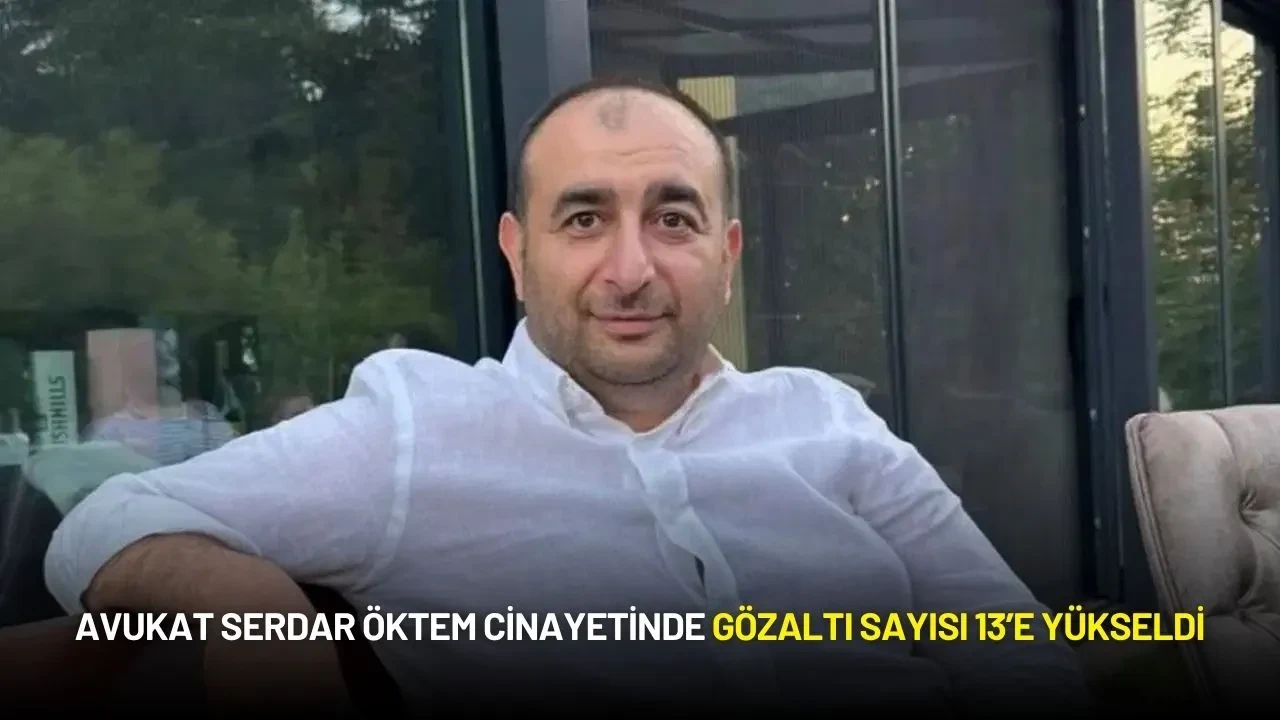 Avukat Serdar Öktem Cinayetinde Gözaltı Sayısı 13’e Yükseldi