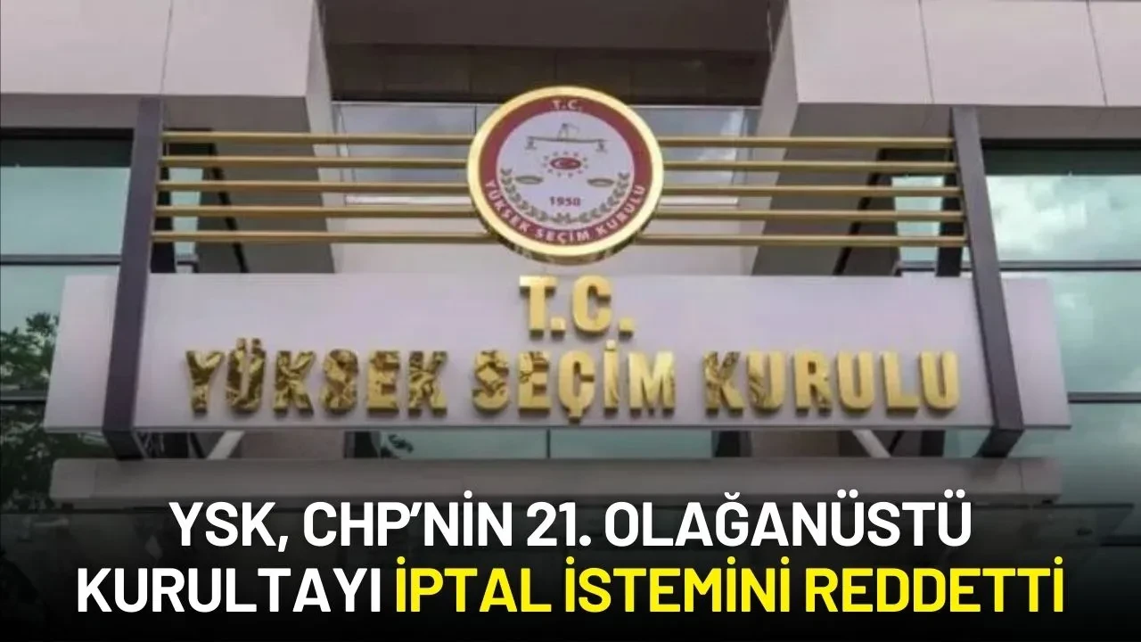 YSK, CHP’nin 21. Olağanüstü Kurultayı İptal İstemini Reddetti