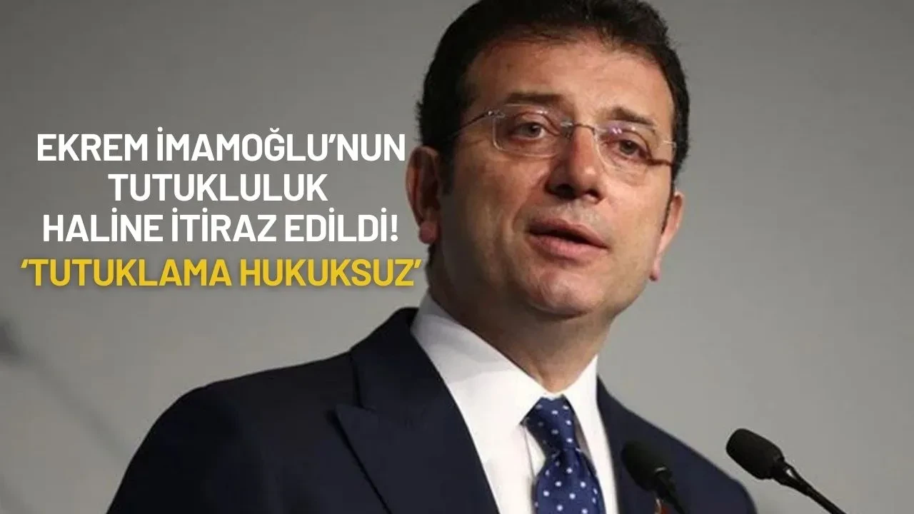 Ekrem İmamoğlu’nun Tutukluluk Haline İtiraz Edildi: "Tutuklama Hukuksuz"