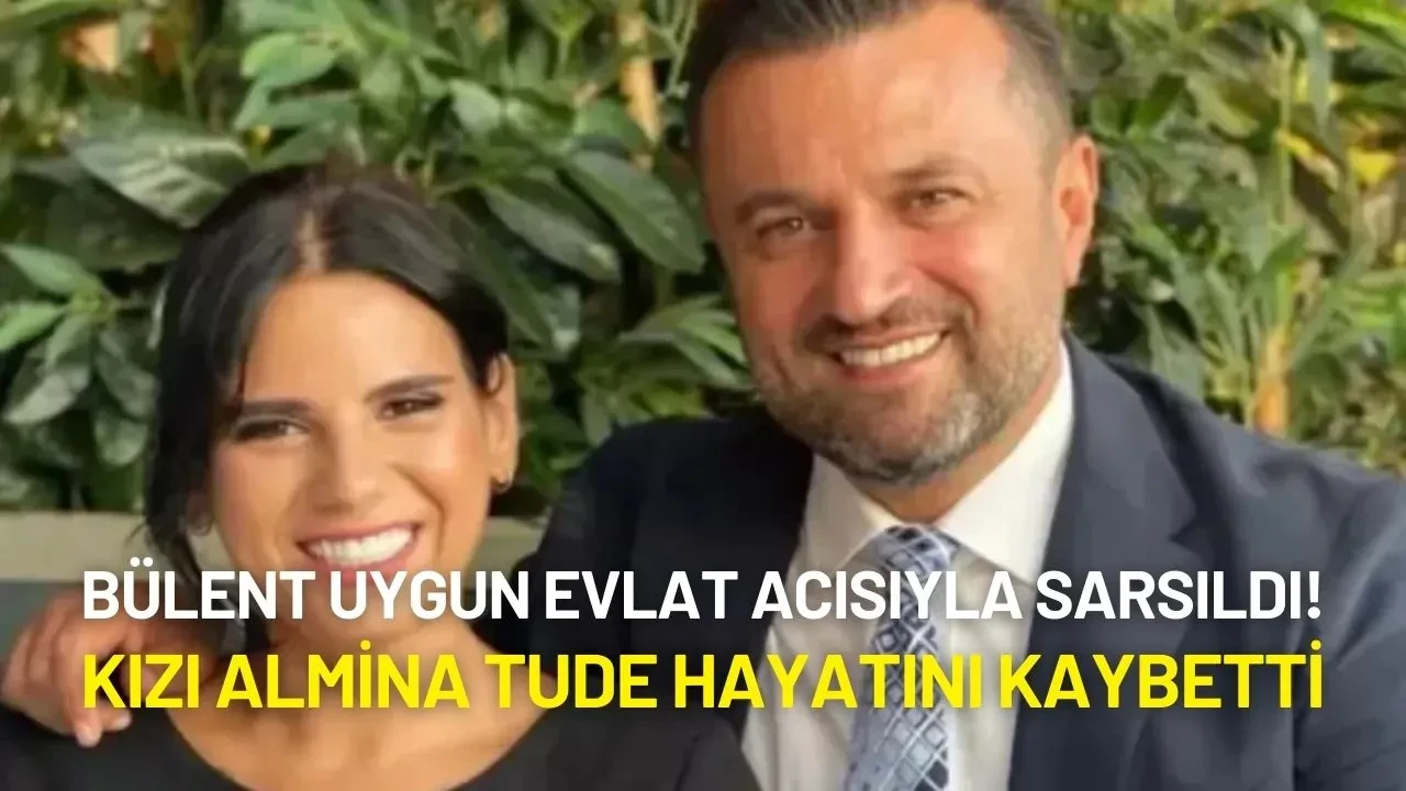 Bülent Uygun, Evlat Acısıyla Sarsıldı: Kızı Almina Tude Hayatını Kaybetti