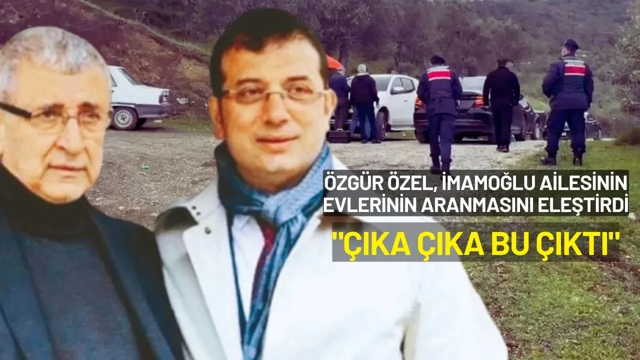 Özgür Özel, İmamoğlu Ailesinin Evlerinin Aranmasını Eleştirdi: "Çıka Çıka Bu Çıktı"