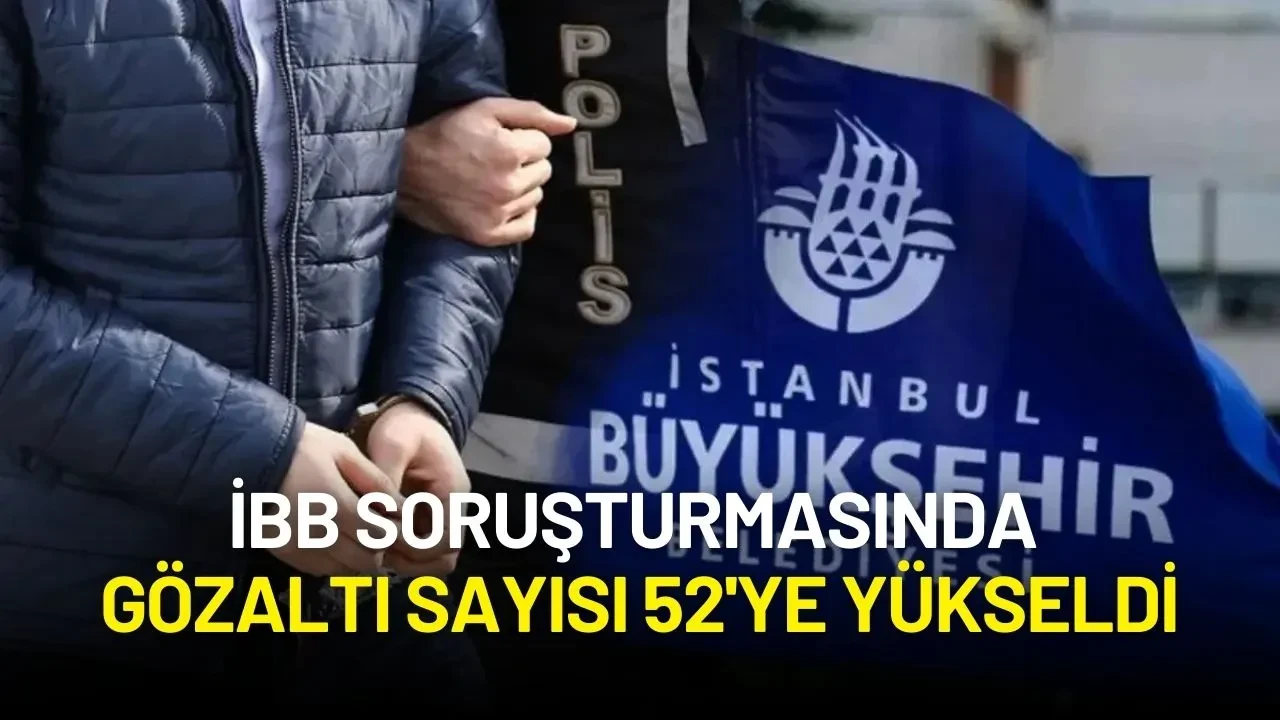 İBB Soruşturmasında Gözaltı Sayısı 52'ye Yükseldi