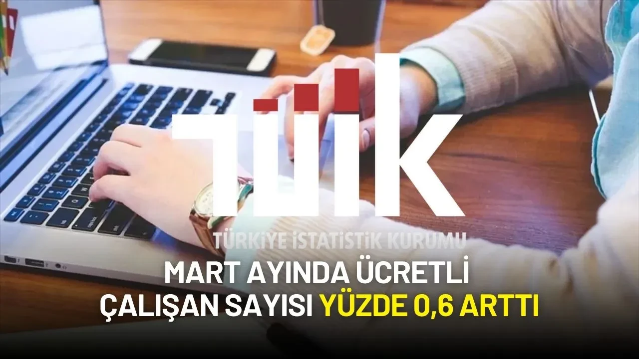 TÜİK Açıkladı! Mart Ayında Ücretli Çalışan Sayısı Yüzde 0,6 Arttı