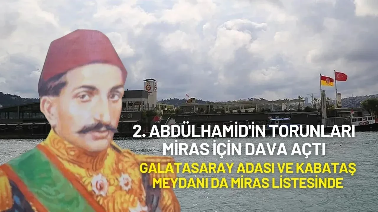 2. Abdülhamid'in Torunları Miras İçin Dava Açtı: Galatasaray Adası ve Kabataş Meydanı da Miras Listesinde