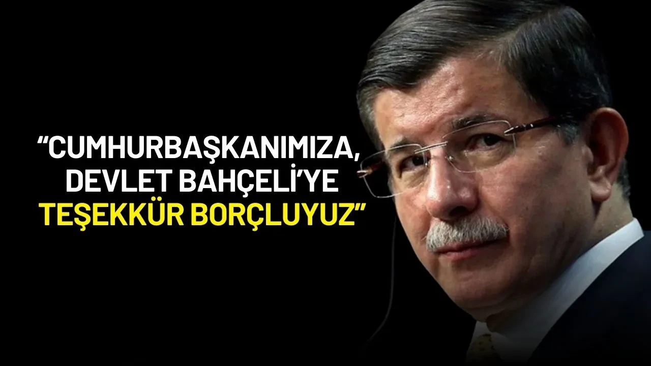 Ahmet Davutoğlu: “Cumhurbaşkanımıza, Devlet Bahçeli’ye Teşekkür Borçluyuz”