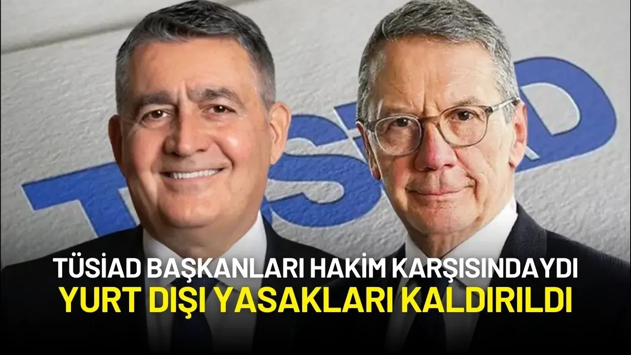 TÜSİAD Başkanları Hakim Karşısındaydı: Yurt Dışı Yasakları Kaldırıldı