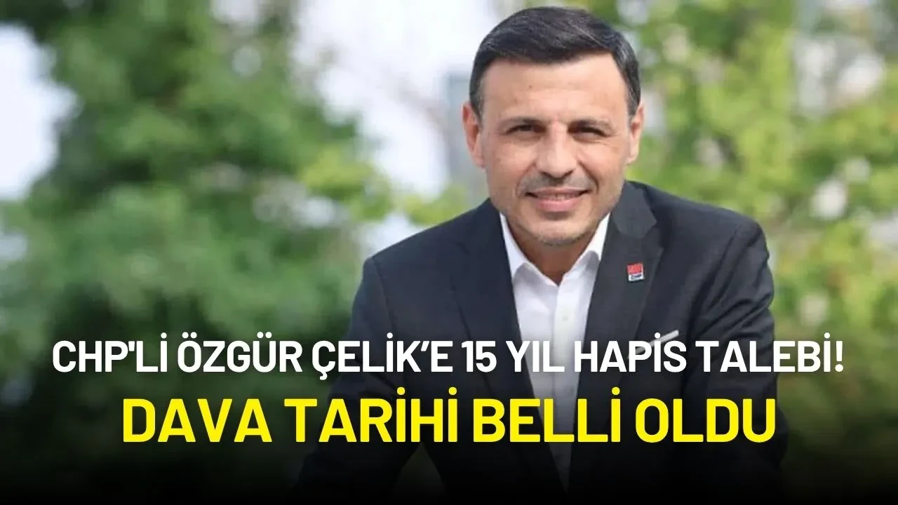 CHP'li Özgür Çelik’e 15 Yıl Hapis Talebi! Dava Tarihi Belli Oldu