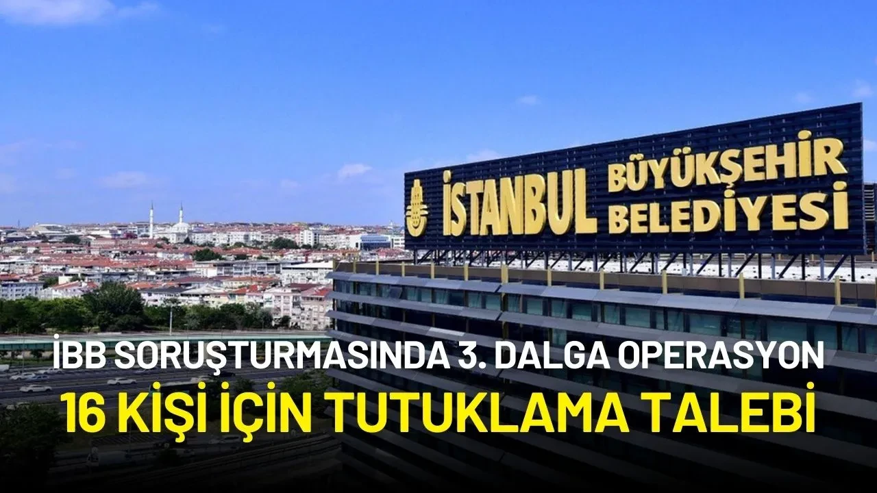 İBB'ye Yönelik Yolsuzluk Soruşturmasında 3. Dalga Operasyon: 16 Kişi İçin Tutuklama Talebi