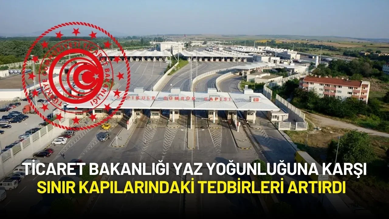 Ticaret Bakanlığı Yaz Yoğunluğuna Karşı Sınır Kapılarındaki Tedbirleri Artırdı
