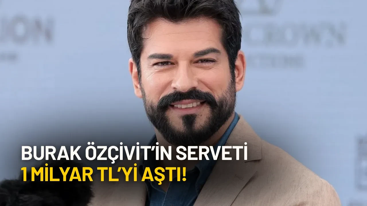 Burak Özçivit’in Serveti 1 Milyar TL’yi Aştı!
