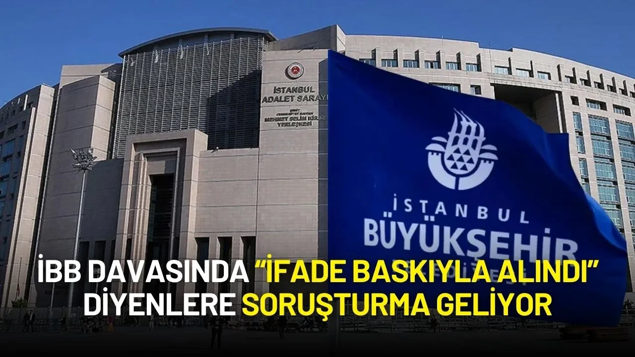 İBB Soruşturmalarında Yeni Adım: “İfade Baskıyla Alındı” Diyenlere Soruşturma Geliyor