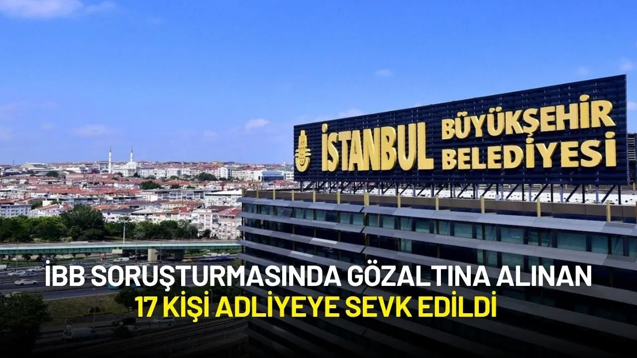 İBB Soruşturmasında Gözaltına Alınan 17 Kişi Adliyeye Sevk Edildi