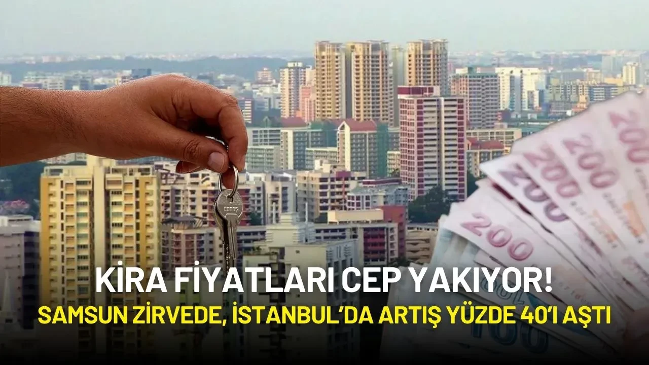 Kira Fiyatları Cep Yakıyor! Samsun Zirvede, İstanbul’da Artış Yüzde 40’ı Aştı
