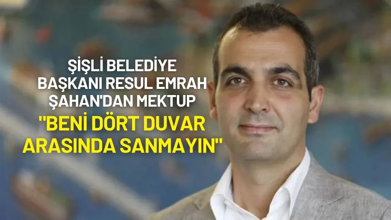 Şişli Belediye Başkanı Resul Emrah Şahan'dan Mektup: "Beni Dört Duvar Arasında Sanmayın"