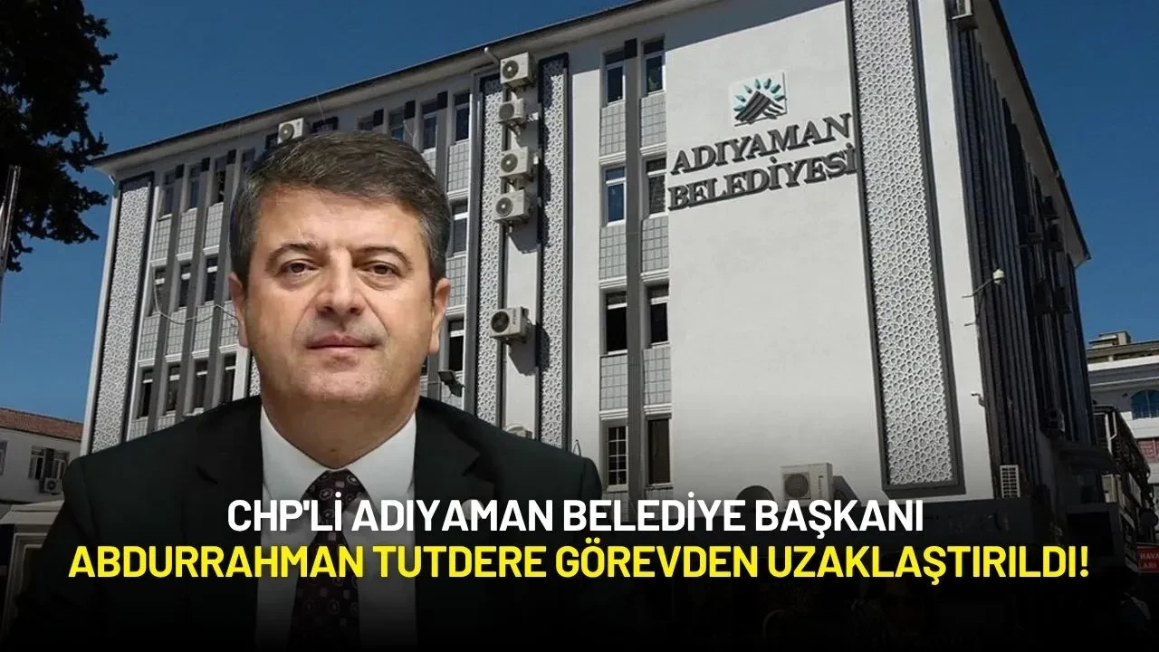 CHP'li Adıyaman Belediye Başkanı Abdurrahman Tutdere Görevden Uzaklaştırıldı!