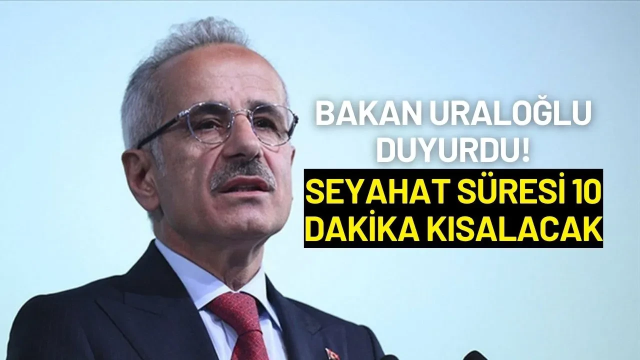Bakan Uraloğlu Duyurdu! Seyahat Süresi 10 Dakika Kısalacak