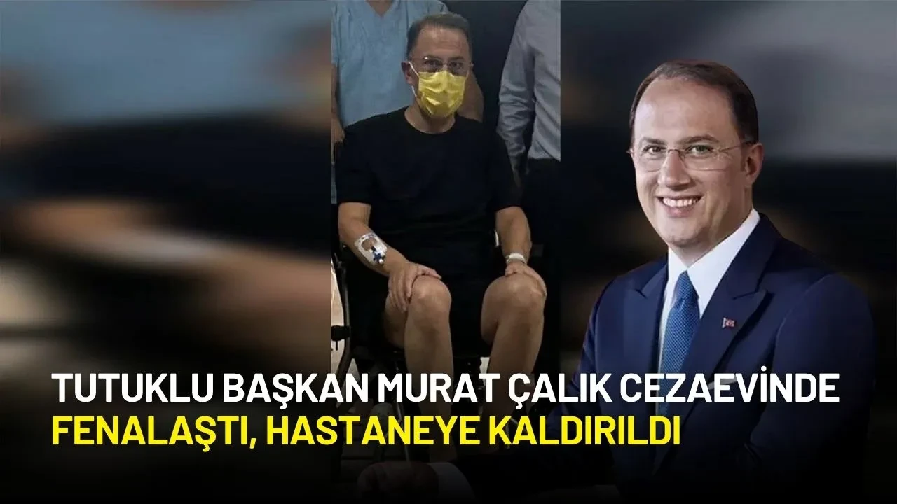 Tutuklu Başkan Murat Çalık Cezaevinde Fenalaştı ve Hastaneye Kaldırıldı