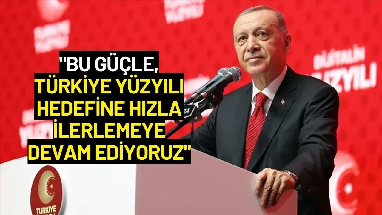 Cumhurbaşkanı Erdoğan: "Bu Güçle, Türkiye Yüzyılı Hedefine Hızla İlerlemeye Devam Ediyoruz"