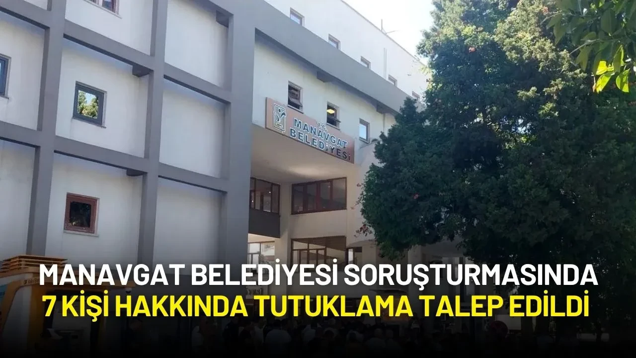 Manavgat Belediyesi Soruşturmasında 7 Kişi Hakkında Tutuklama Talep Edildi