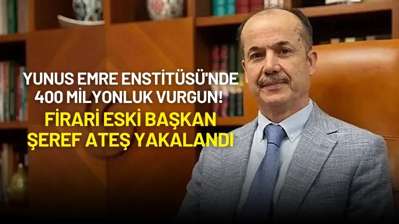 Yunus Emre Enstitüsü'nde 400 Milyonluk Vurgun! Firari Eski Başkan Şeref Ateş Yakalandı
