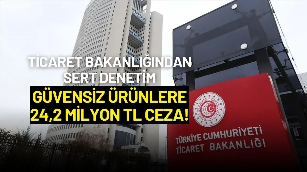 Ticaret Bakanlığından Sert Denetim: Güvensiz Ürünlere 24,2 Milyon TL Ceza!