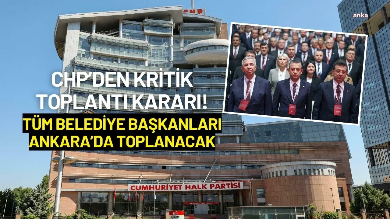 CHP’den Kritik Toplantı Kararı! Tüm Belediye Başkanları Ankara’da Toplanacak