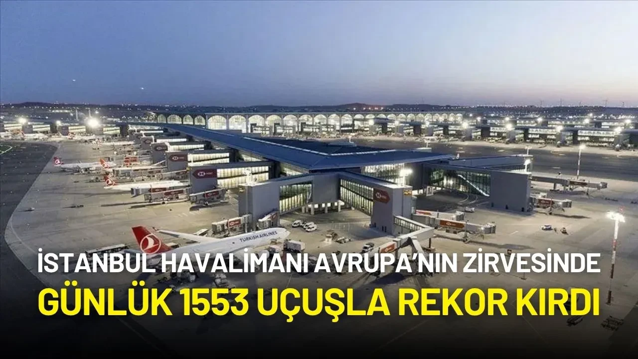 İstanbul Havalimanı Avrupa’nın Zirvesinde: Günlük 1553 Uçuşla Rekor Kırdı