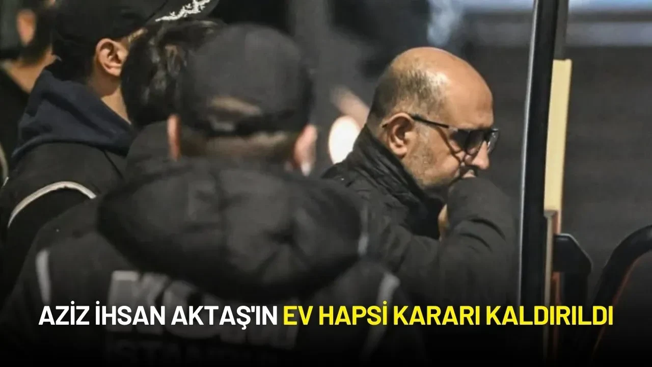 Aziz İhsan Aktaş'ın Ev Hapsi Kararı Kaldırıldı