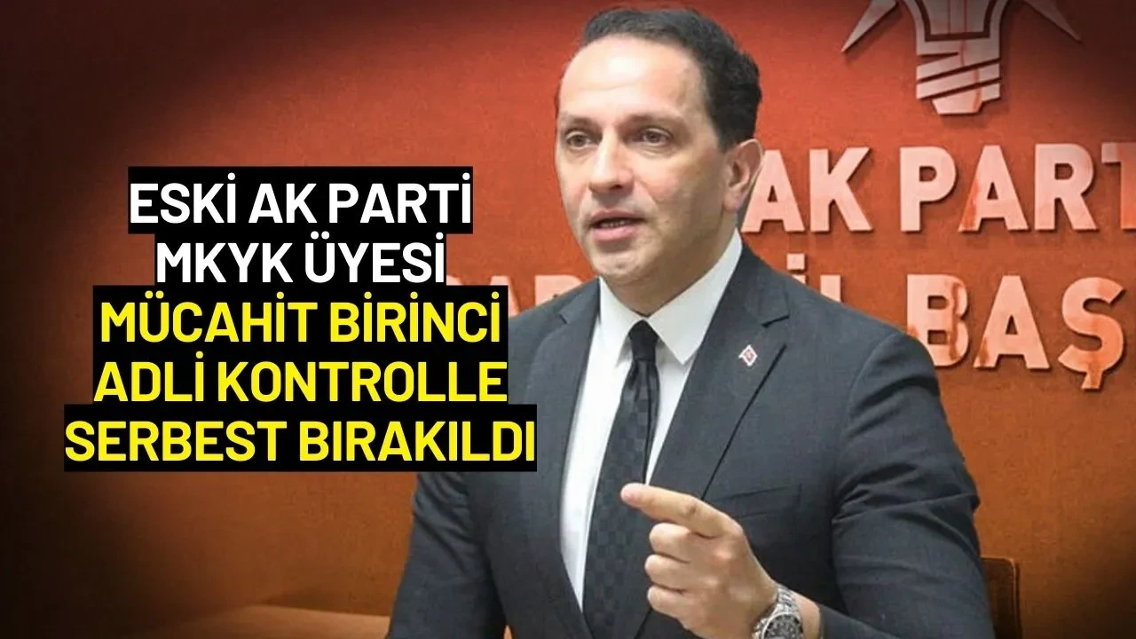 Eski AK Parti MKYK Üyesi Mücahit Birinci Adli Kontrolle Serbest Bırakıldı