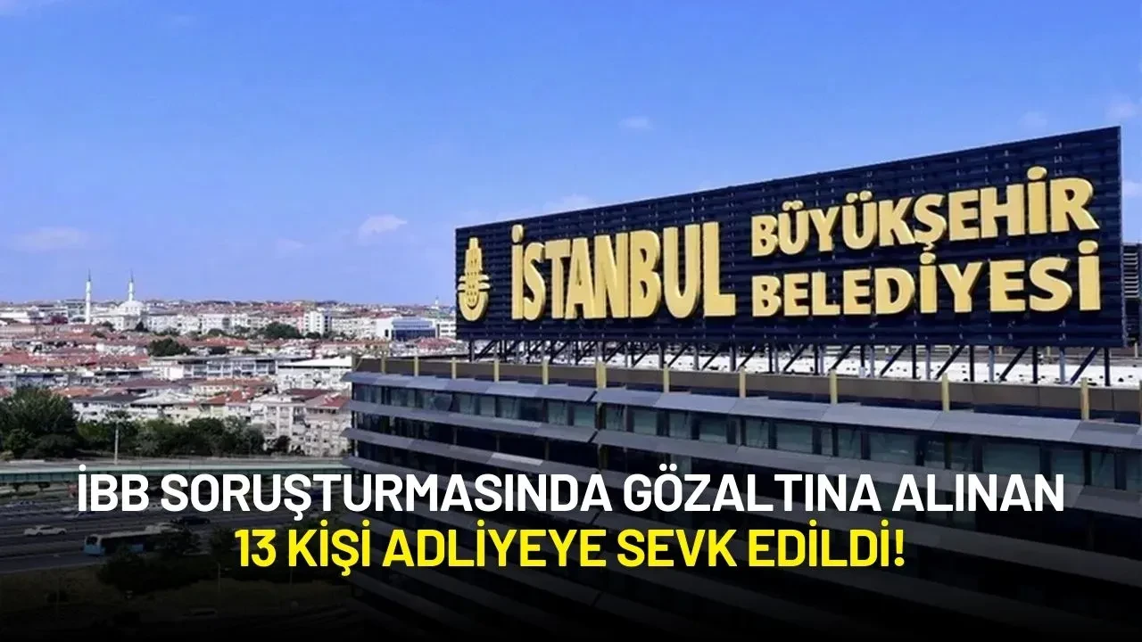İBB Soruşturmasında Gözaltına Alınan 13 Kişi Adliyeye Sevk Edildi!