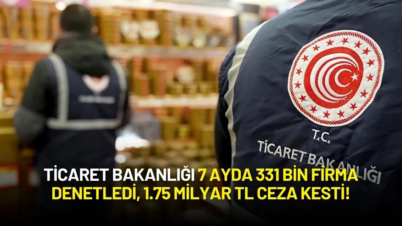 Bakanlık Açıkladı: 7 Ayda 331 Bin Firma Denetlendi, 1.75 Milyar TL Ceza Kesildi!