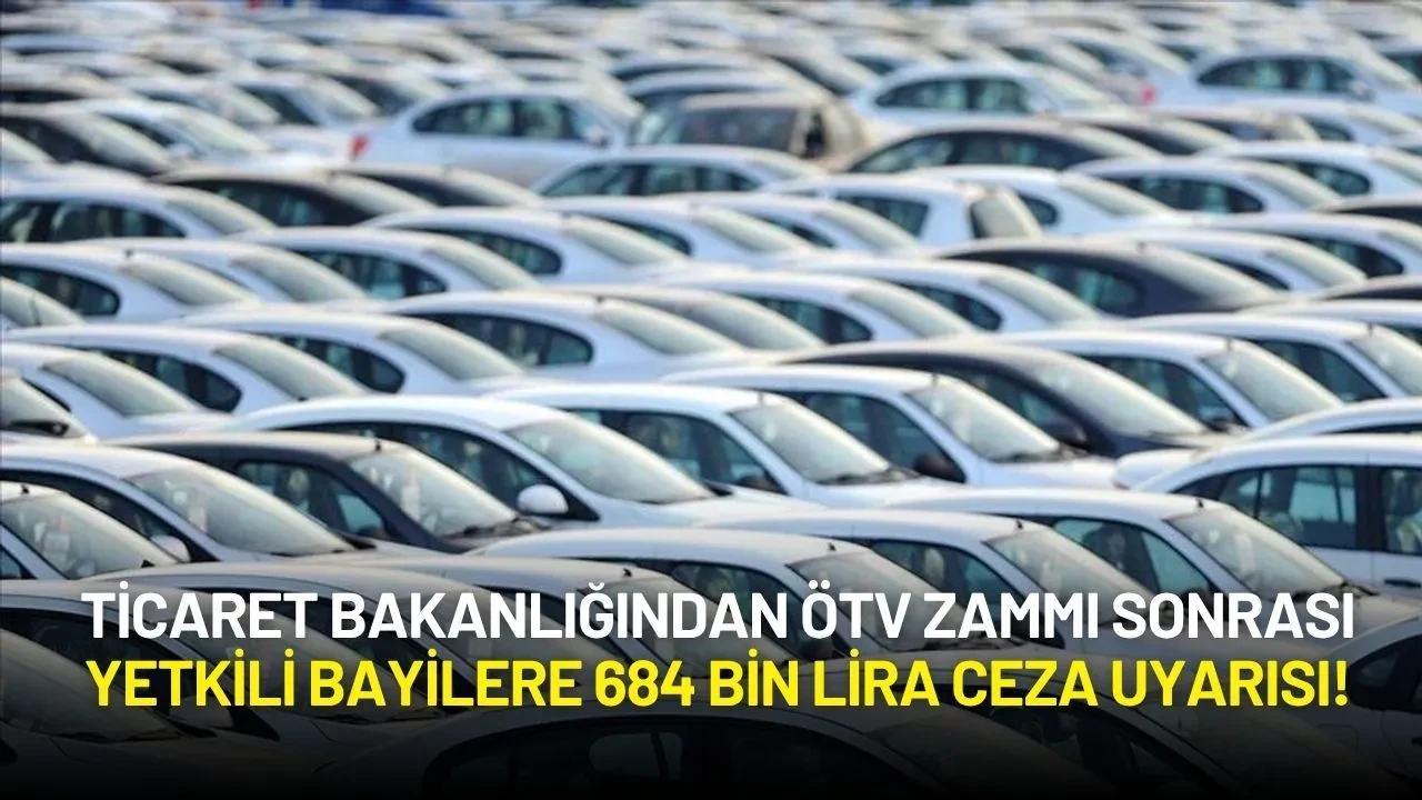 Ticaret Bakanlığından ÖTV Zammı Sonrası Yetkili Bayilere 684 Bin Lira Ceza Uyarısı!