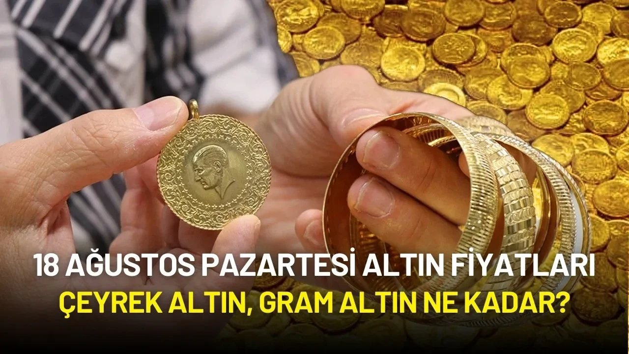 18 Ağustos 2025 Altın Fiyatları: Çeyrek Altın, Gram Altın Ne Kadar?