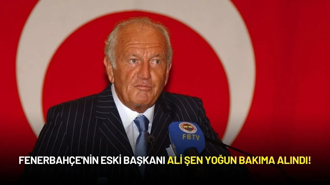 Fenerbahçe'nin Eski Başkanı Ali Şen Yoğun Bakıma Alındı!