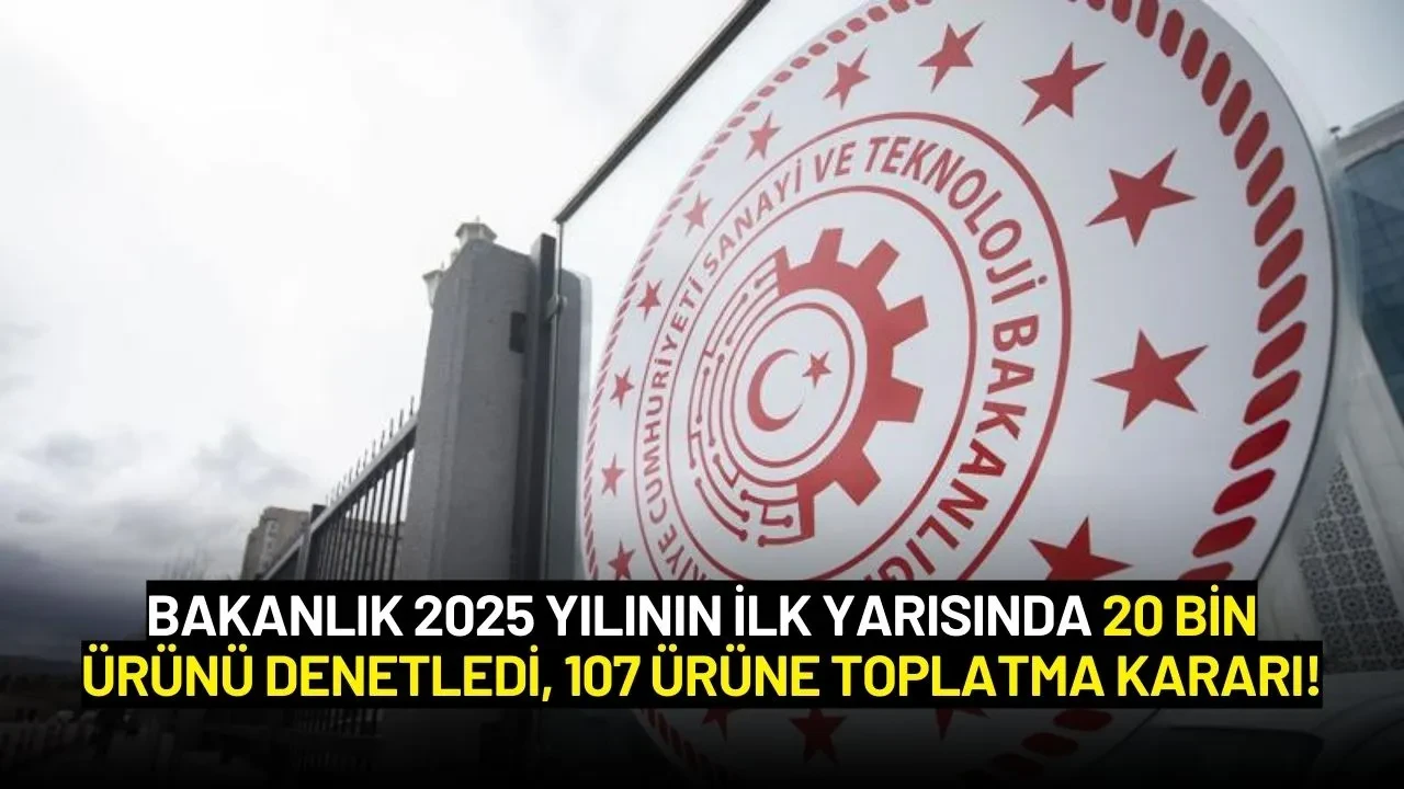 Bakanlık 2025 Yılının İlk Yarısında 20 Bin Ürünü Denetledi, 107 Ürüne Toplatma Kararı!