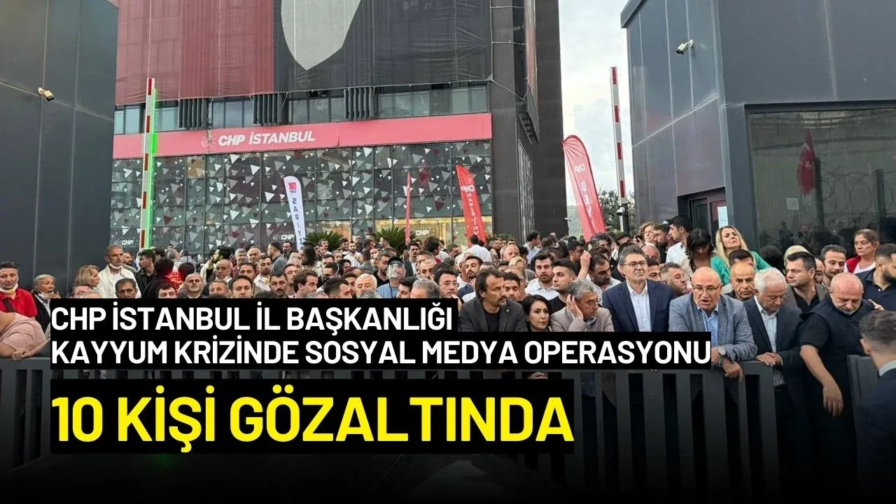 CHP İstanbul İl Başkanlığı Kayyum Krizinde Sosyal Medya Operasyonu: 10 Gözaltı
