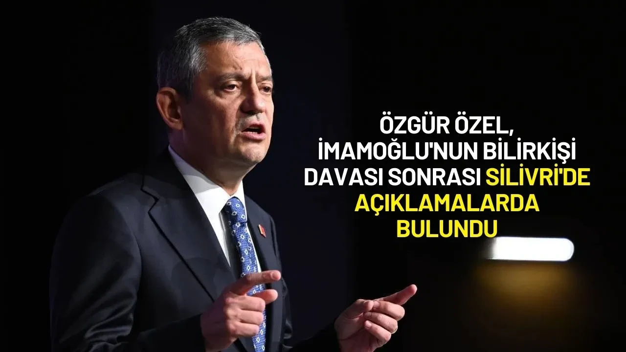 Özgür Özel, İmamoğlu'nun Bilirkişi Davası Sonrası Silivri'de Açıklamalarda Bulundu
