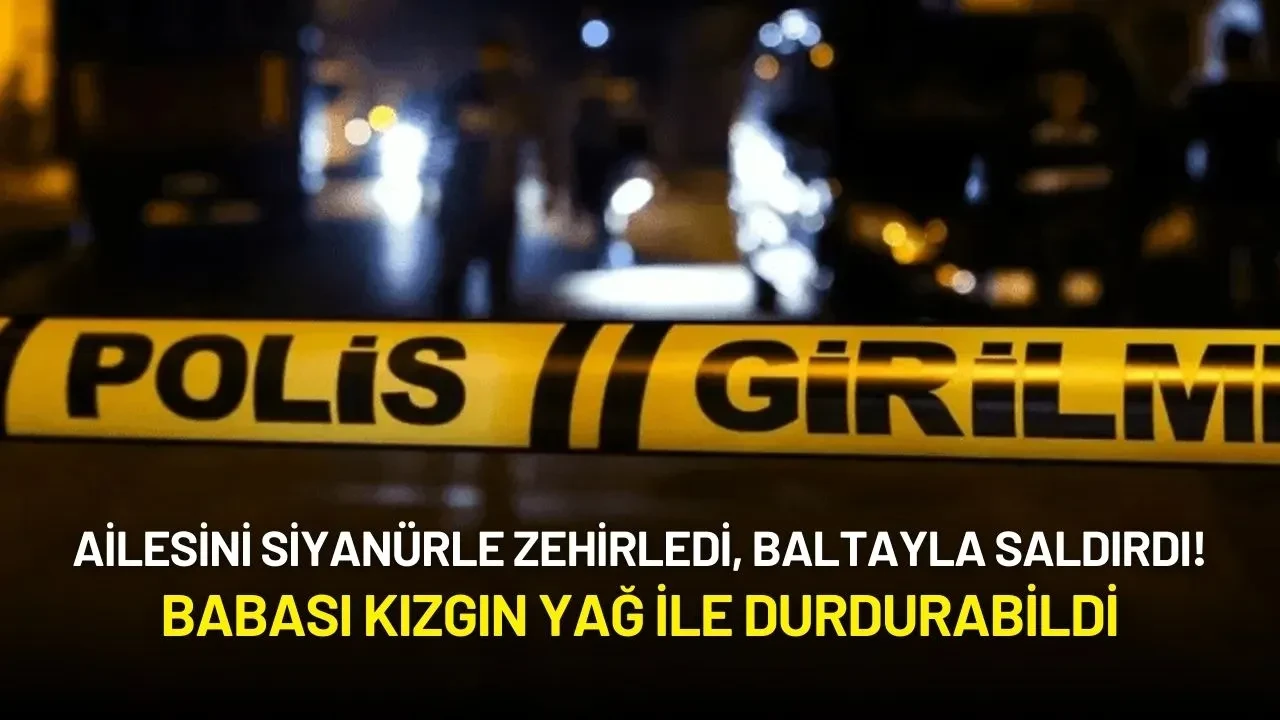 Ailesini Siyanürle Zehirledi, Baltayla Saldırdı! Babası Kızgın Yağ ile Durdurabildi