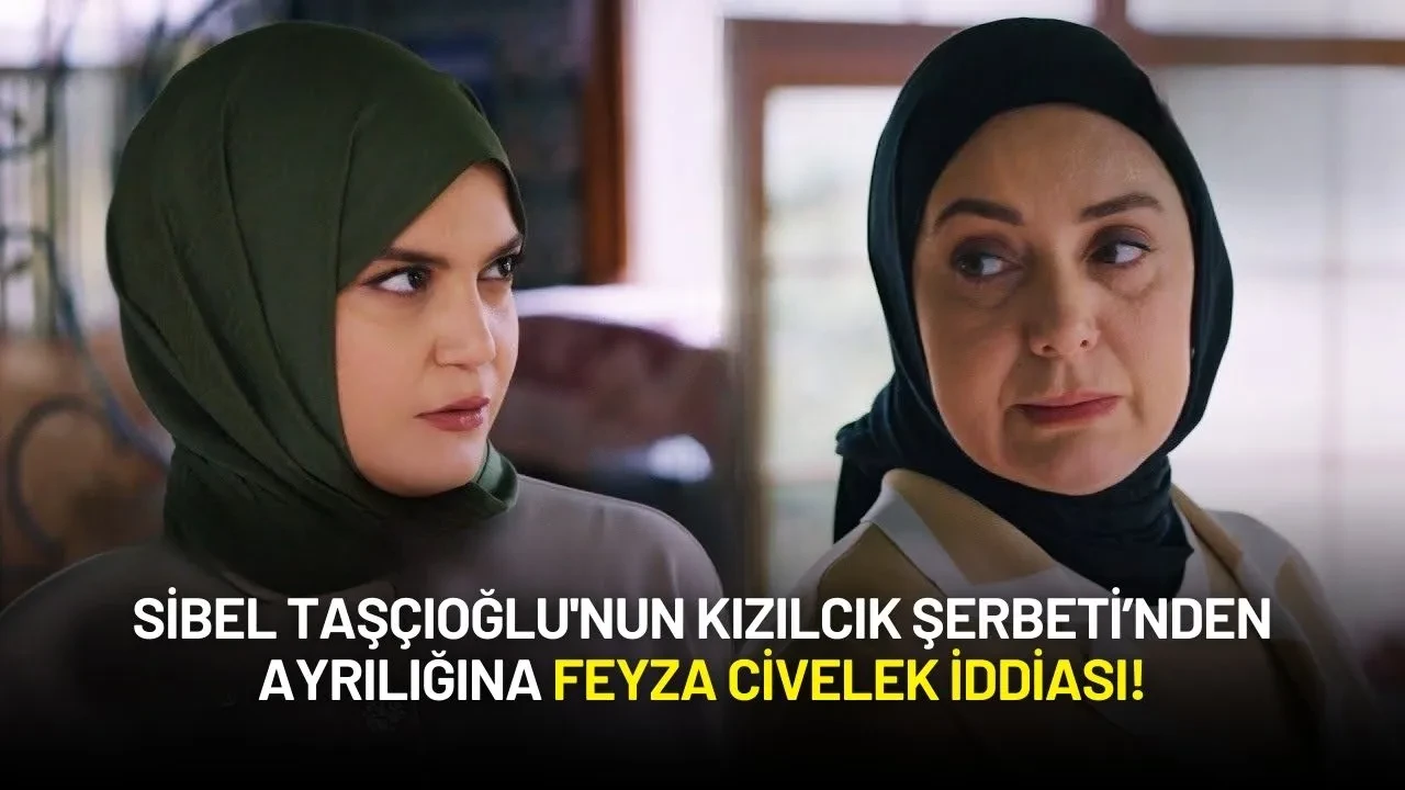 Sibel Taşçıoğlu'nun Kızılcık Şerbeti’nden Ayrılığına Feyza Civelek İddiası!