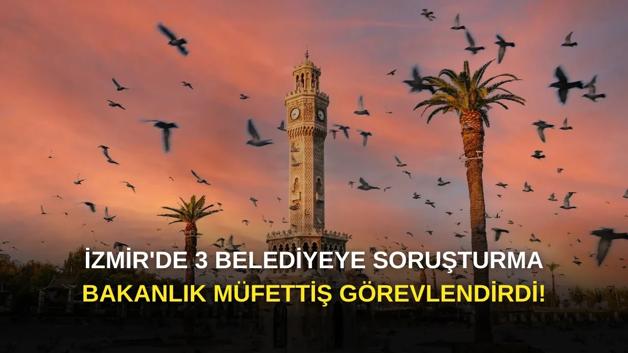 İzmir'de3 Belediyeye Soruşturma: Bakanlık Müfettiş Görevlendirdi!