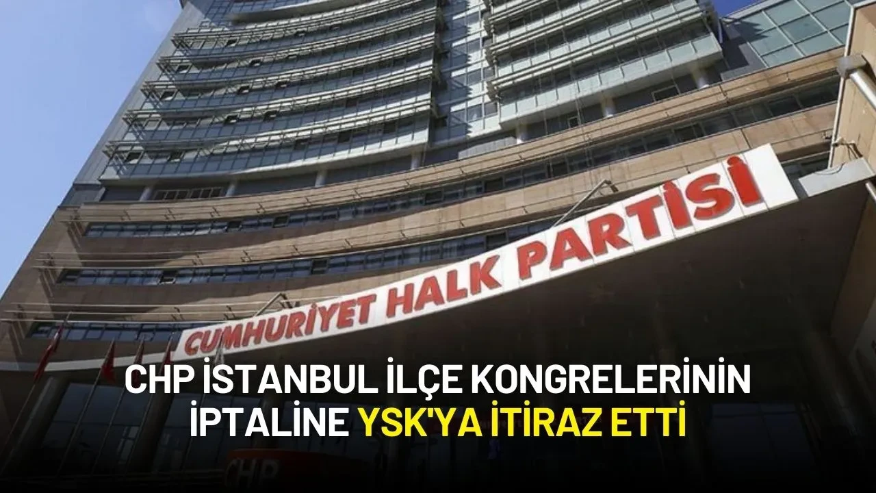 CHP İstanbul İlçe Kongrelerinin İptaline YSK'ya İtiraz Etti