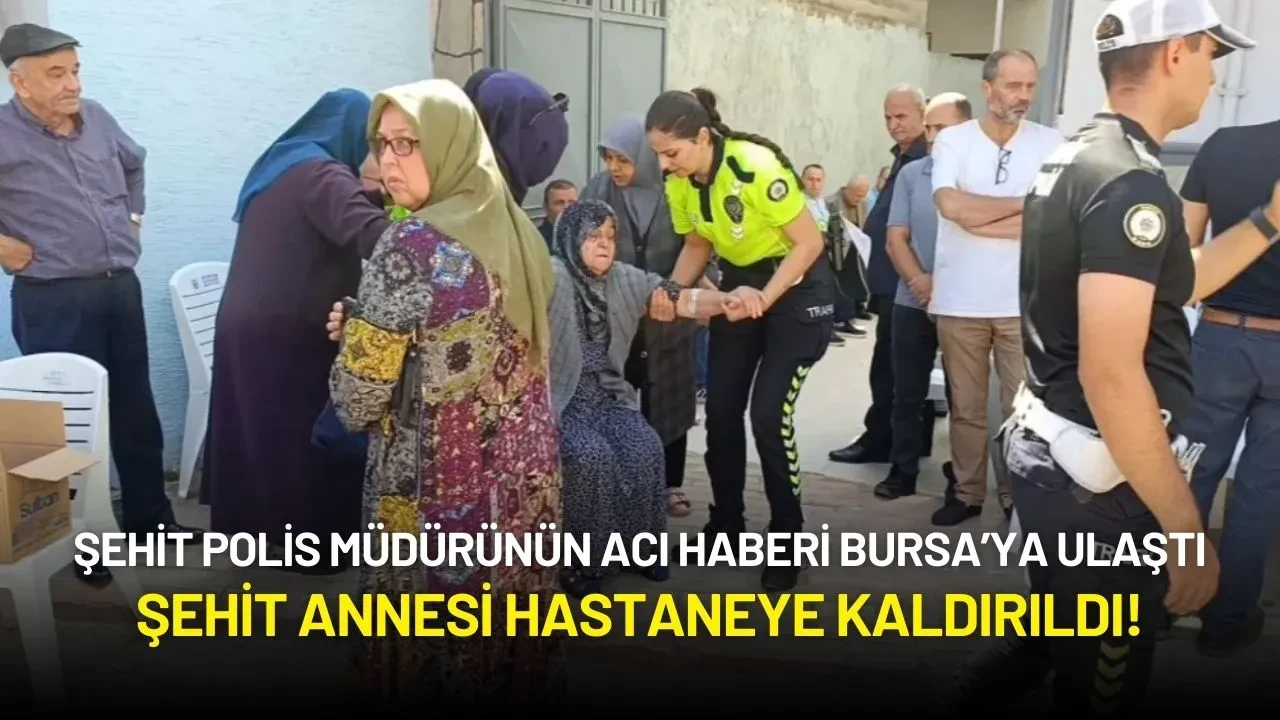 Şehit Polis Müdürünün Acı Haberi Bursa’ya Ulaştı: Şehit Annesi Hastaneye Kaldırıldı!