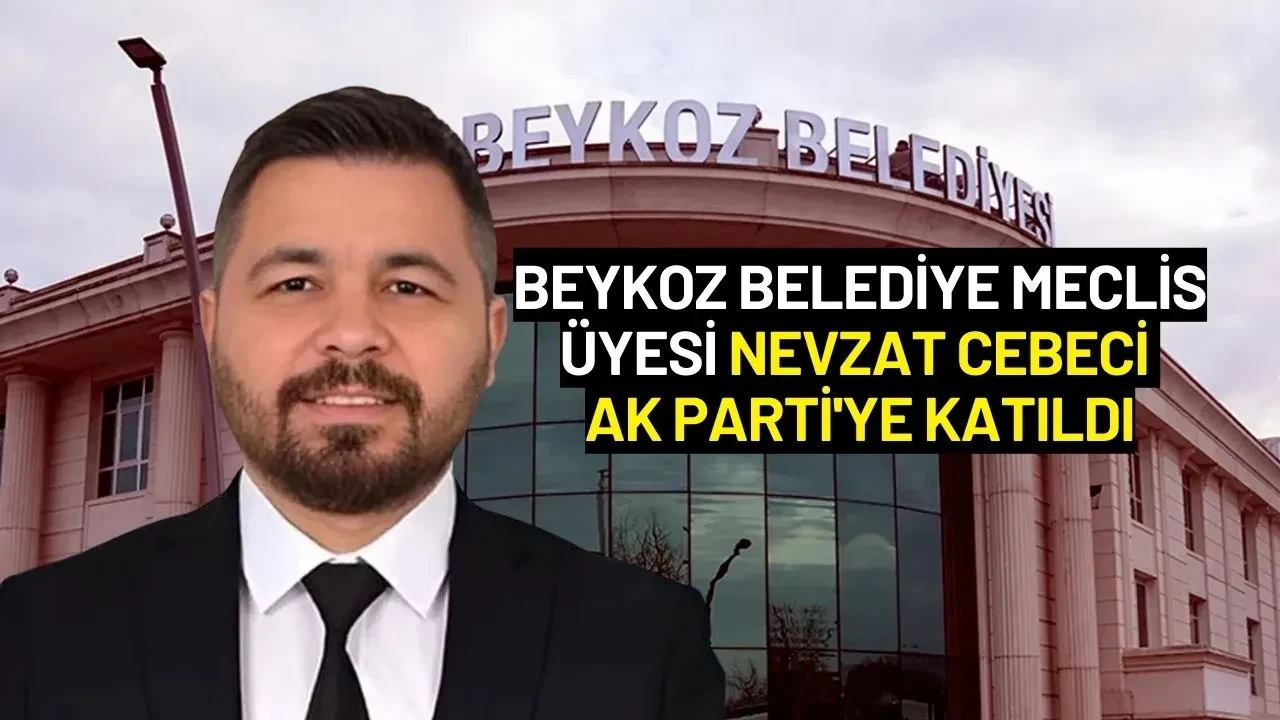 Beykoz Belediye Meclis Üyesi Nevzat Cebeci AK Parti'ye Katıldı